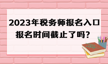 2023年稅務(wù)師報(bào)名入口報(bào)名時(shí)間截止了嗎？