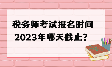 稅務師考試報名時間2023年哪天截止？