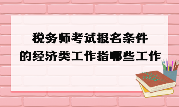 稅務(wù)師考試報(bào)名條件的經(jīng)濟(jì)類工作指哪些工作？