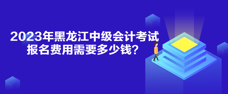 2023年黑龍江中級會計考試報名費用需要多少錢？