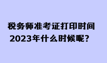 稅務(wù)師準(zhǔn)考證打印時(shí)間2023年什么時(shí)候呢？