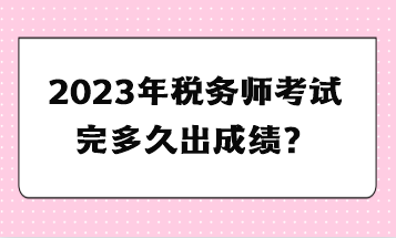 2023年稅務(wù)師考試完多久出成績？