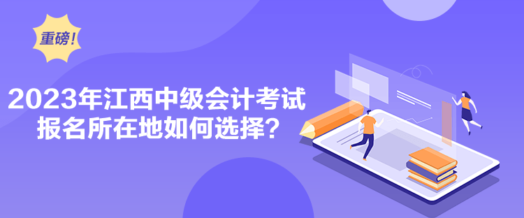 2023年江西中級(jí)會(huì)計(jì)考試報(bào)名所在地如何選擇？