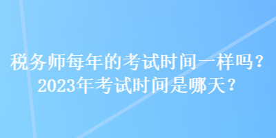 稅務(wù)師每年的考試時間一樣嗎？2023年考試時間是哪天？