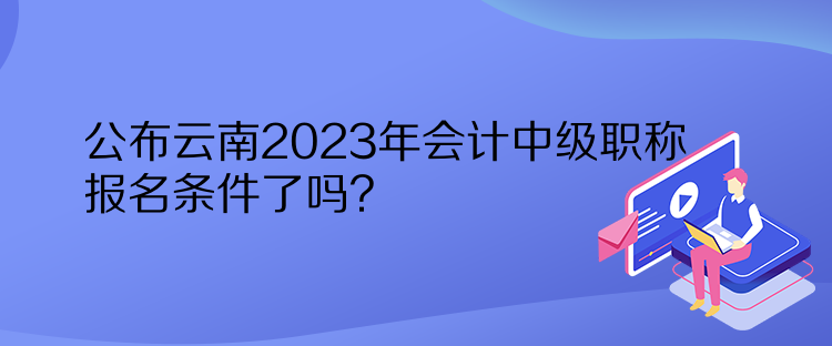 公布云南2023年會(huì)計(jì)中級(jí)職稱報(bào)名條件了嗎？