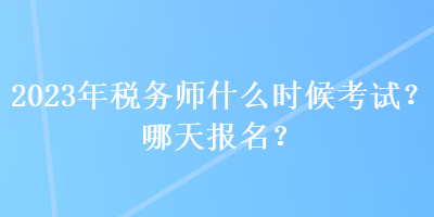 2023年稅務師什么時候考試？哪天報名？