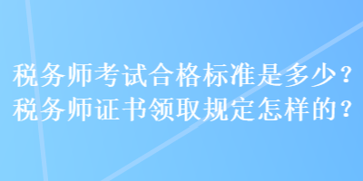 稅務(wù)師考試合格標(biāo)準(zhǔn)是多少？稅務(wù)師證書領(lǐng)取規(guī)定怎樣的？