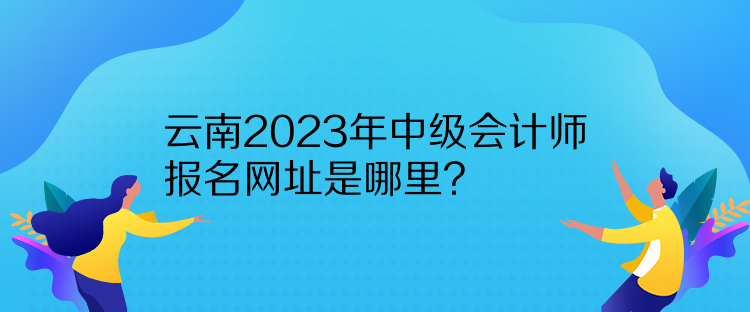 云南2023年中級會計師報名網址是哪里？