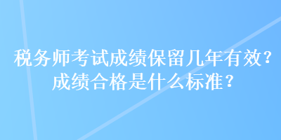 稅務(wù)師考試成績保留幾年有效？成績合格是什么標準？