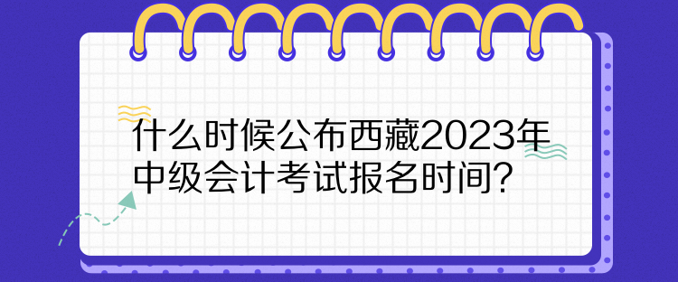 什么時(shí)候公布西藏2023年中級(jí)會(huì)計(jì)考試報(bào)名時(shí)間？