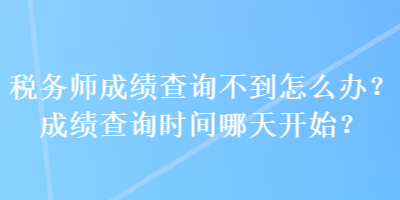 稅務(wù)師成績(jī)查詢不到怎么辦？成績(jī)查詢時(shí)間哪天開(kāi)始？