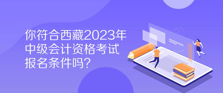 你符合西藏2023年中級會計資格考試報名條件嗎？