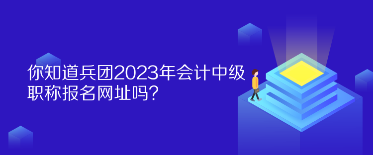 你知道兵團(tuán)2023年會計中級職稱報名網(wǎng)址嗎？