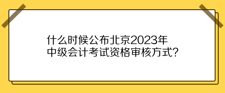 什么時候公布北京2023年中級會計考試資格審核方式？