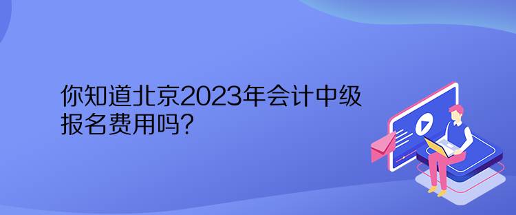 你知道北京2023年會計中級報名費(fèi)用嗎？