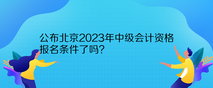 公布北京2023年中級(jí)會(huì)計(jì)資格報(bào)名條件了嗎？