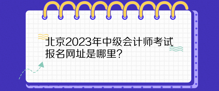 北京2023年中級(jí)會(huì)計(jì)師考試報(bào)名網(wǎng)址是哪里？