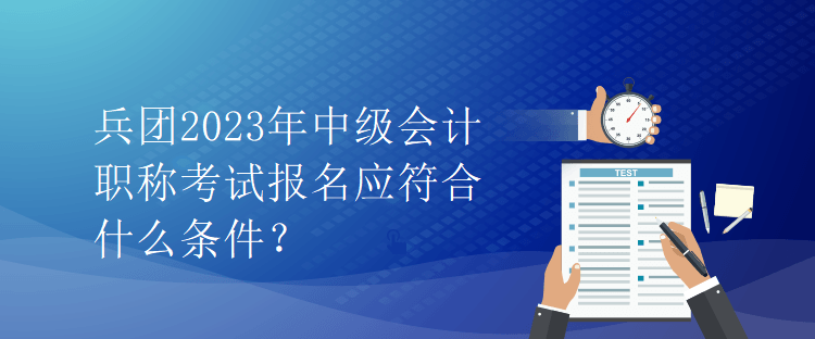 兵團(tuán)2023年中級會計(jì)職稱考試報(bào)名應(yīng)符合什么條件？