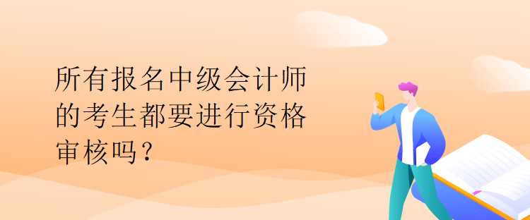 所有報名中級會計師的考生都要進行資格審核嗎？