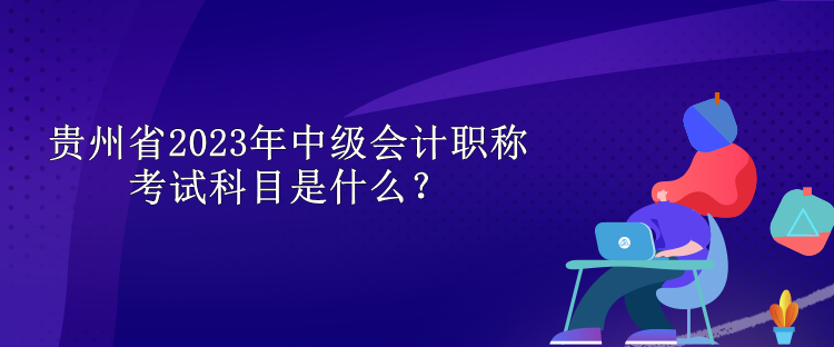 貴州省2023年中級會計職稱考試科目是什么？