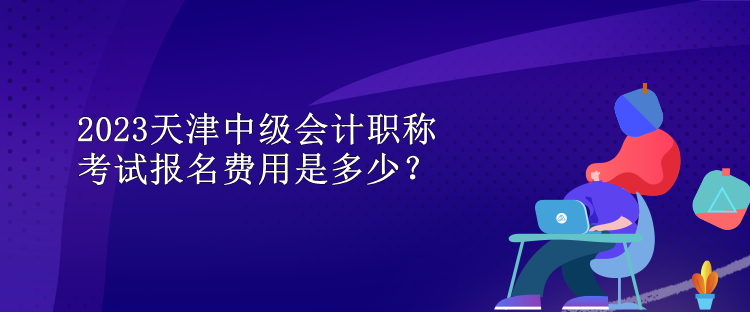 2023天津中級(jí)會(huì)計(jì)職稱(chēng)考試報(bào)名費(fèi)用是多少？