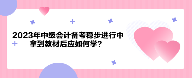 2023年中級會計備考穩(wěn)步進行中 拿到教材后應如何學？