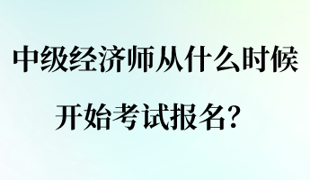 中級經(jīng)濟師從什么時候開始考試報名？