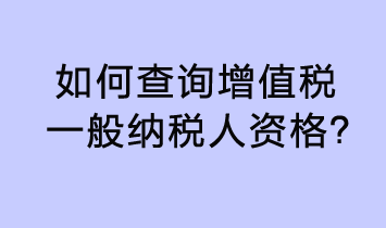 如何查詢增值稅一般納稅人資格？