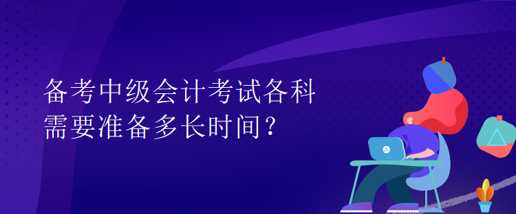 備考中級會計考試各科需要準(zhǔn)備多長時間？