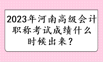 2023年河南高級(jí)會(huì)計(jì)職稱考試成績(jī)什么時(shí)候出來？