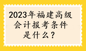 2023年福建高級會(huì)計(jì)報(bào)考條件是什么