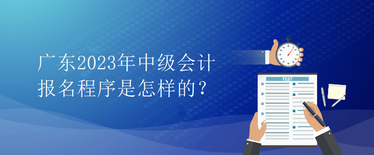 廣東2023年中級會計報名程序是怎樣的？