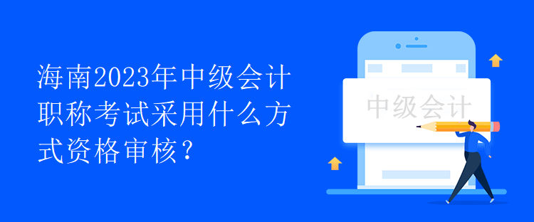 海南2023年中級(jí)會(huì)計(jì)職稱考試采用什么方式資格審核？