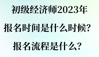 初級經濟師2023年報名時間是什么時候？報名流程是什么？