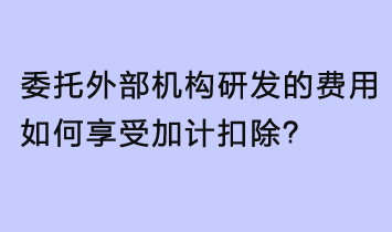 委托外部機(jī)構(gòu)研發(fā)的費用，如何享受加計扣除