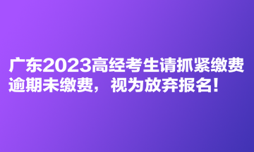 廣東2023高經(jīng)考生請抓緊繳費(fèi) 逾期未繳費(fèi)，視為放棄報(bào)名！