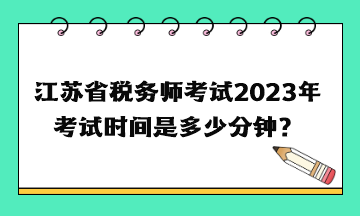 江蘇省稅務(wù)師考試2023年考試時間是多少分鐘？