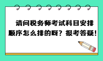 請問稅務(wù)師考試科目安排順序怎么排的呀？報考答疑！