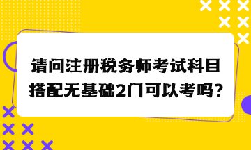 請(qǐng)問(wèn)注冊(cè)稅務(wù)師考試科目搭配無(wú)基礎(chǔ)2門(mén)可以考嗎