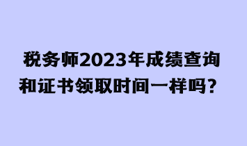 稅務(wù)師2023年成績查詢和證書領(lǐng)取時(shí)間一樣嗎？