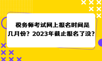 稅務(wù)師考試網(wǎng)上報(bào)名時(shí)間是幾月份？2023年截止報(bào)名了沒(méi)？