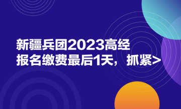 新疆兵團(tuán)2023高經(jīng)報(bào)名繳費(fèi)最后1天，抓緊