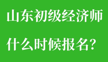 山東初級經濟師什么時候報名？