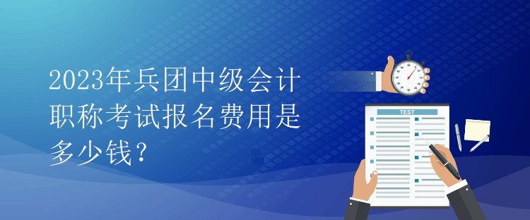 2023年兵團(tuán)中級會計職稱考試報名費用是多少錢？