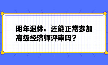 明年退休，還能正常參加高級經(jīng)濟(jì)師評審嗎？