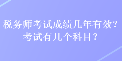 稅務(wù)師考試成績幾年有效？考試有幾個科目？