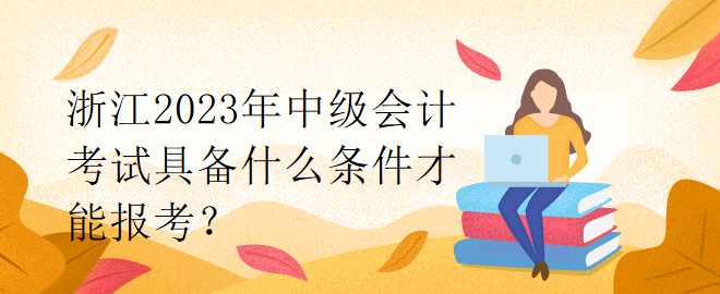 浙江2023年中級會計考試具備什么條件才能報考？