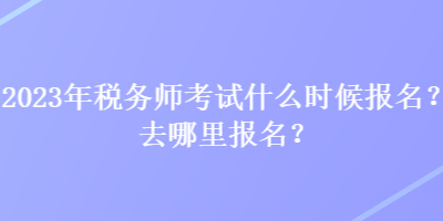 2023年稅務(wù)師考試什么時(shí)候報(bào)名？去哪里報(bào)名？