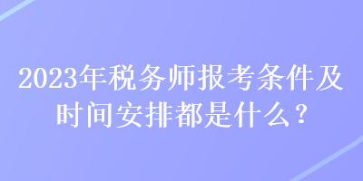 2023年稅務(wù)師報考條件及時間安排都是什么？