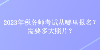 2023年稅務(wù)師考試從哪里報名？需要多大照片？